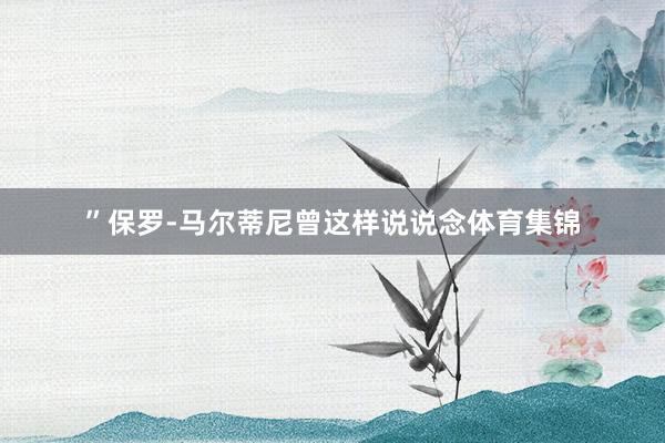 ”保罗-马尔蒂尼曾这样说说念体育集锦