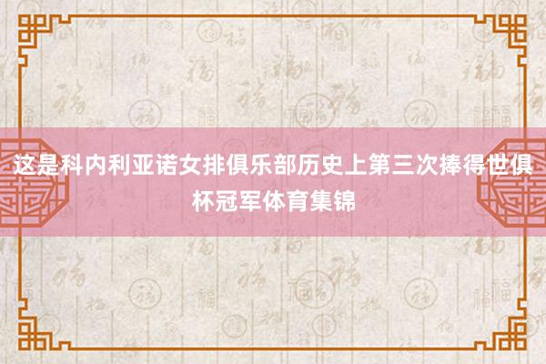 这是科内利亚诺女排俱乐部历史上第三次捧得世俱杯冠军体育集锦