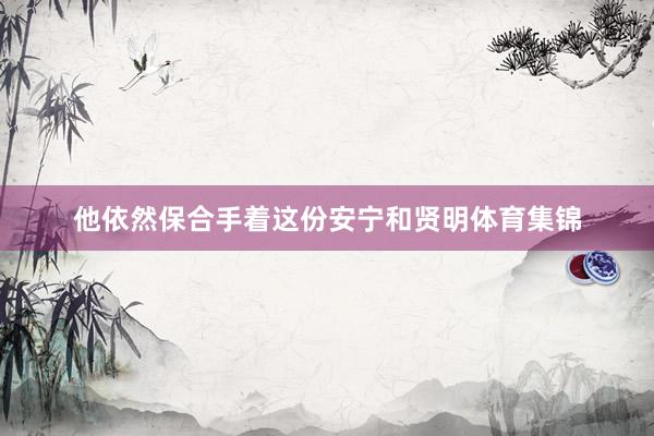 他依然保合手着这份安宁和贤明体育集锦