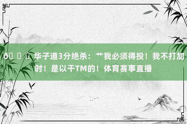 😆华子道3分绝杀：艹我必须得投！我不打加时！是以干TM的！体育赛事直播