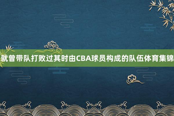 就曾带队打败过其时由CBA球员构成的队伍体育集锦