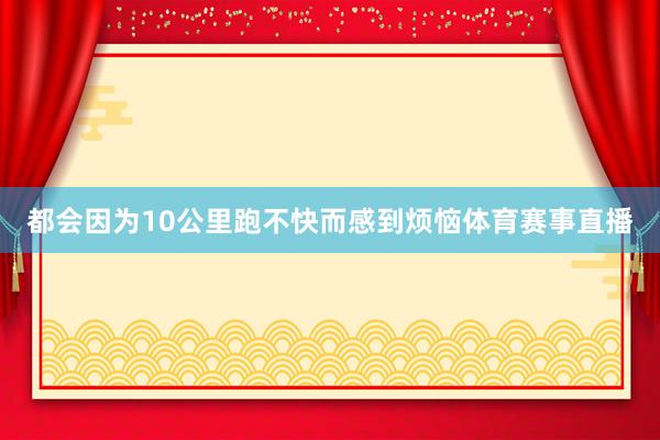 都会因为10公里跑不快而感到烦恼体育赛事直播