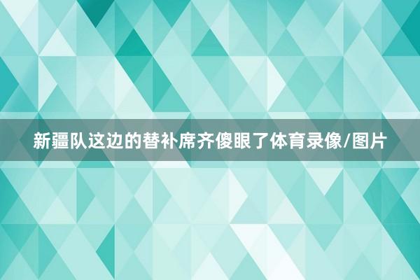 新疆队这边的替补席齐傻眼了体育录像/图片