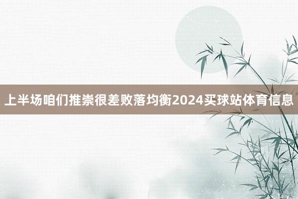 上半场咱们推崇很差败落均衡2024买球站体育信息