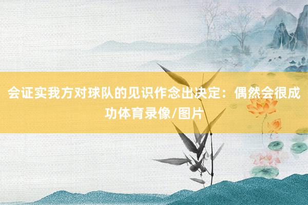 会证实我方对球队的见识作念出决定：偶然会很成功体育录像/图片