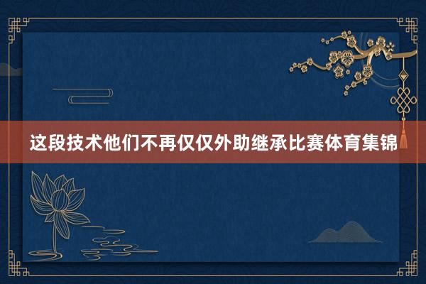 这段技术他们不再仅仅外助继承比赛体育集锦