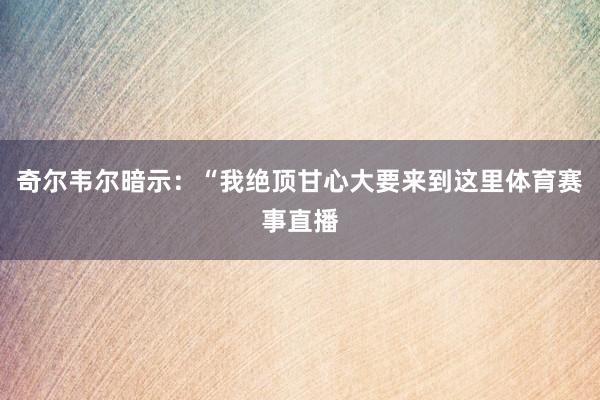 奇尔韦尔暗示：“我绝顶甘心大要来到这里体育赛事直播