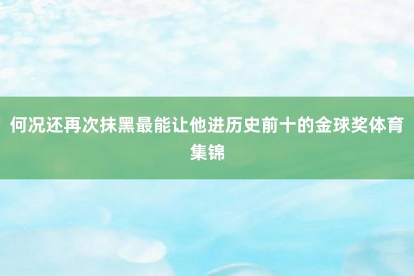 何况还再次抹黑最能让他进历史前十的金球奖体育集锦