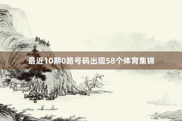 最近10期0路号码出现58个体育集锦