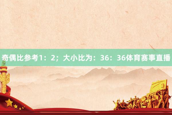 奇偶比参考1：2；大小比为：36：36体育赛事直播