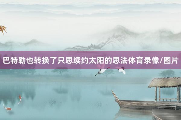 巴特勒也转换了只思续约太阳的思法体育录像/图片