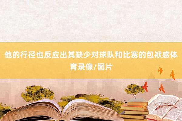 他的行径也反应出其缺少对球队和比赛的包袱感体育录像/图片