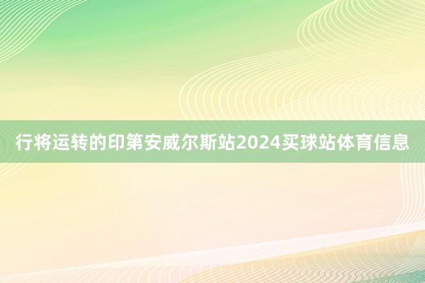 行将运转的印第安威尔斯站2024买球站体育信息