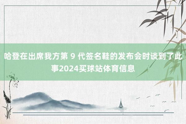 哈登在出席我方第 9 代签名鞋的发布会时谈到了此事2024买球站体育信息