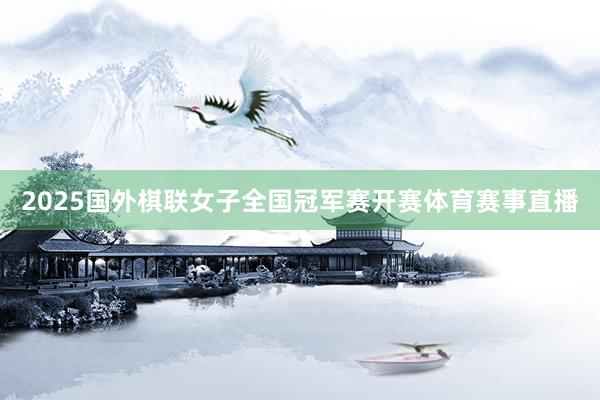 2025国外棋联女子全国冠军赛开赛体育赛事直播
