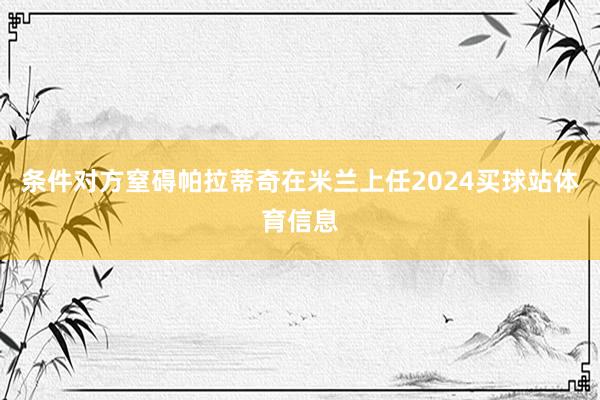 条件对方窒碍帕拉蒂奇在米兰上任2024买球站体育信息