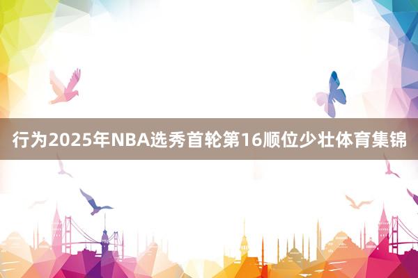 行为2025年NBA选秀首轮第16顺位少壮体育集锦