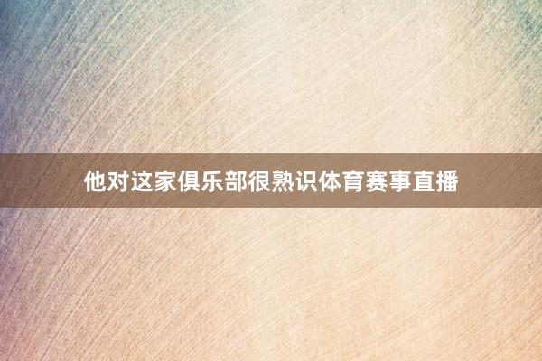 他对这家俱乐部很熟识体育赛事直播